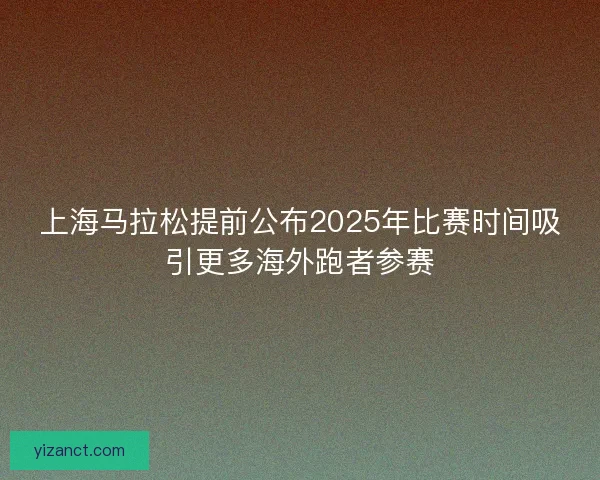 上海马拉松提前公布2025年比赛时间吸引更多海外跑者参赛
