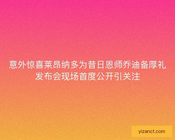 意外惊喜莱昂纳多为昔日恩师乔迪备厚礼发布会现场首度公开引关注