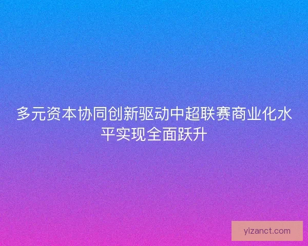 多元资本协同创新驱动中超联赛商业化水平实现全面跃升