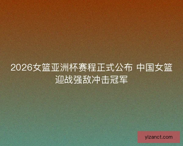 2026女篮亚洲杯赛程正式公布 中国女篮迎战强敌冲击冠军